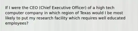 If I were the CEO (Chief Executive Officer) of a high tech computer company in which region of Texas would I be most likely to put my research facility which requires well educated employees?