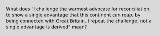 What does "I challenge the warmest advocate for reconciliation, to show a single advantage that this continent can reap, by being connected with Great Britain. I repeat the challenge; not a single advantage is derived" mean?