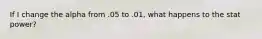 If I change the alpha from .05 to .01, what happens to the stat power?