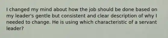 I changed my mind about how the job should be done based on my leader's gentle but consistent and clear description of why I needed to change. He is using which characteristic of a servant leader?