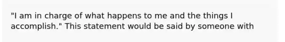 "I am in charge of what happens to me and the things I accomplish." This statement would be said by someone with