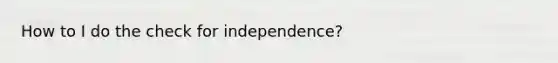 How to I do the check for independence?