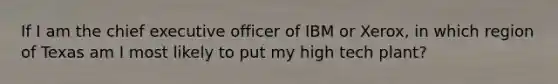 If I am the chief executive officer of IBM or Xerox, in which region of Texas am I most likely to put my high tech plant?