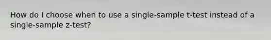 How do I choose when to use a single-sample t-test instead of a single-sample z-test?