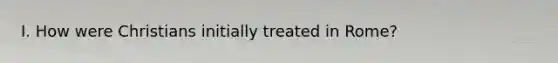 I. How were Christians initially treated in Rome?