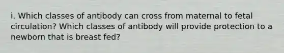 i. Which classes of antibody can cross from maternal to fetal circulation? Which classes of antibody will provide protection to a newborn that is breast fed?