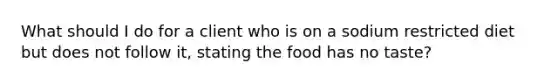 What should I do for a client who is on a sodium restricted diet but does not follow it, stating the food has no taste?