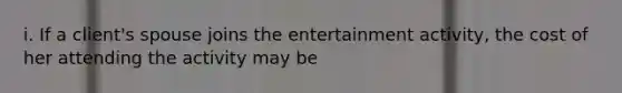 i. If a client's spouse joins the entertainment activity, the cost of her attending the activity may be