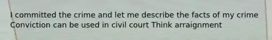 I committed the crime and let me describe the facts of my crime Conviction can be used in civil court Think arraignment