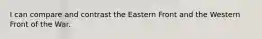 I can compare and contrast the Eastern Front and the Western Front of the War.