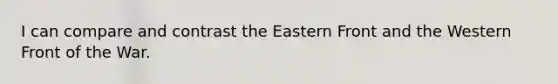 I can compare and contrast the Eastern Front and the Western Front of the War.