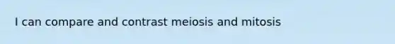 I can compare and contrast meiosis and mitosis