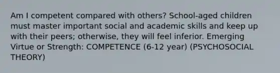 Am I competent compared with others? School-aged children must master important social and academic skills and keep up with their peers; otherwise, they will feel inferior. Emerging Virtue or Strength: COMPETENCE (6-12 year) (PSYCHOSOCIAL THEORY)