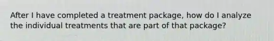 After I have completed a treatment package, how do I analyze the individual treatments that are part of that package?