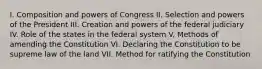 I. Composition and powers of Congress II. Selection and powers of the President III. Creation and powers of the federal judiciary IV. Role of the states in the federal system V. Methods of amending the Constitution VI. Declaring the Constitution to be supreme law of the land VII. Method for ratifying the Constitution