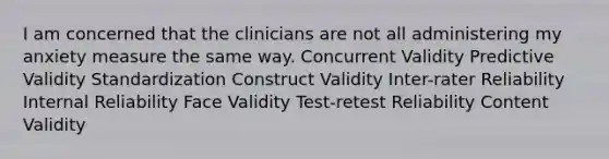 I am concerned that the clinicians are not all administering my anxiety measure the same way. Concurrent Validity Predictive Validity Standardization Construct Validity Inter-rater Reliability Internal Reliability Face Validity Test-retest Reliability Content Validity