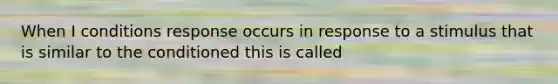 When I conditions response occurs in response to a stimulus that is similar to the conditioned this is called
