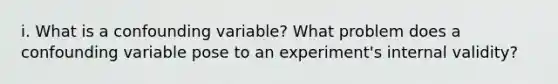 i. What is a confounding variable? What problem does a confounding variable pose to an experiment's internal validity?