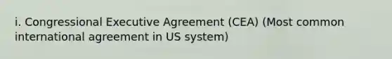 i. Congressional Executive Agreement (CEA) (Most common international agreement in US system)