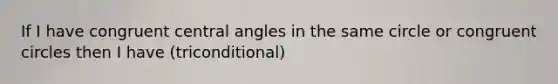 If I have congruent central angles in the same circle or congruent circles then I have (triconditional)