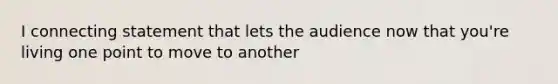 I connecting statement that lets the audience now that you're living one point to move to another