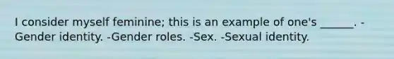 I consider myself feminine; this is an example of one's ______. -Gender identity. -Gender roles. -Sex. -Sexual identity.