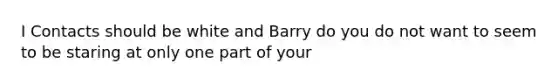 I Contacts should be white and Barry do you do not want to seem to be staring at only one part of your