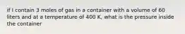 if I contain 3 moles of gas in a container with a volume of 60 liters and at a temperature of 400 K, what is the pressure inside the container