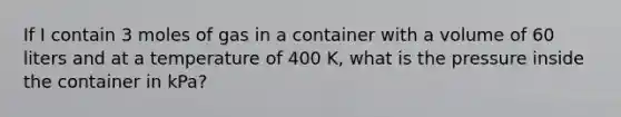 If I contain 3 moles of gas in a container with a volume of 60 liters and at a temperature of 400 K, what is the pressure inside the container in kPa?