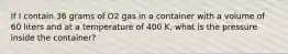 If I contain 36 grams of O2 gas in a container with a volume of 60 liters and at a temperature of 400 K, what is the pressure inside the container?