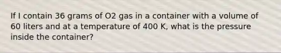 If I contain 36 grams of O2 gas in a container with a volume of 60 liters and at a temperature of 400 K, what is the pressure inside the container?