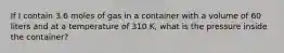 If I contain 3.6 moles of gas in a container with a volume of 60 liters and at a temperature of 310 K, what is the pressure inside the container?