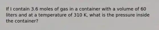 If I contain 3.6 moles of gas in a container with a volume of 60 liters and at a temperature of 310 K, what is the pressure inside the container?