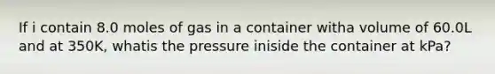 If i contain 8.0 moles of gas in a container witha volume of 60.0L and at 350K, whatis the pressure iniside the container at kPa?