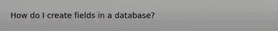 How do I create fields in a database?