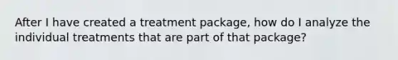 After I have created a treatment package, how do I analyze the individual treatments that are part of that package?