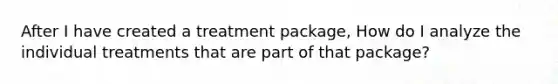 After I have created a treatment package, How do I analyze the individual treatments that are part of that package?