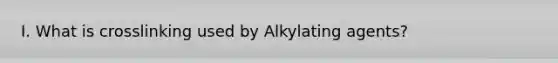 I. What is crosslinking used by Alkylating agents?