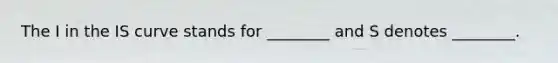 The I in the IS curve stands for ________ and S denotes ________.