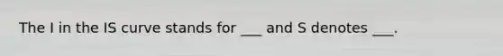 The I in the IS curve stands for ___ and S denotes ___.