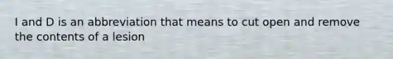 I and D is an abbreviation that means to cut open and remove the contents of a lesion