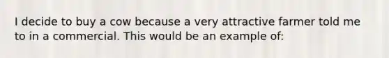 I decide to buy a cow because a very attractive farmer told me to in a commercial. This would be an example of: