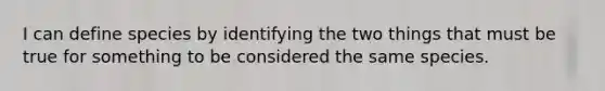 I can define species by identifying the two things that must be true for something to be considered the same species.