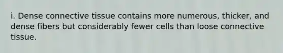 i. Dense connective tissue contains more numerous, thicker, and dense fibers but considerably fewer cells than loose connective tissue.