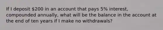 If I deposit 200 in an account that pays 5% interest, compounded annually, what will be the balance in the account at the end of ten years if I make no withdrawals?