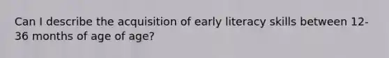 Can I describe the acquisition of early literacy skills between 12-36 months of age of age?