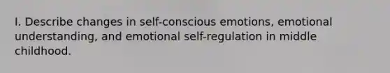 I. Describe changes in self-conscious emotions, emotional understanding, and emotional self-regulation in middle childhood.