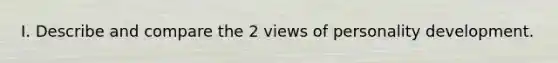 I. Describe and compare the 2 views of personality development.