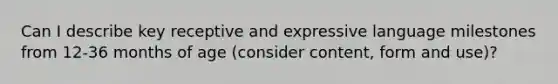 Can I describe key receptive and expressive language milestones from 12-36 months of age (consider content, form and use)?