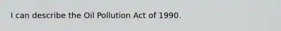 I can describe the Oil Pollution Act of 1990.